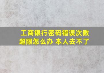 工商银行密码错误次数超限怎么办 本人去不了